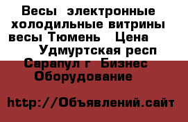 Весы  электронные. холодильные витрины. весы Тюмень › Цена ­ 3 000 - Удмуртская респ., Сарапул г. Бизнес » Оборудование   